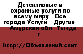 Детективные и охранные услуги по всему миру - Все города Услуги » Другие   . Амурская обл.,Тында г.